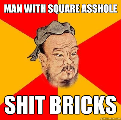 Man with square asshole shit bricks - Man with square asshole shit bricks  Confucius says