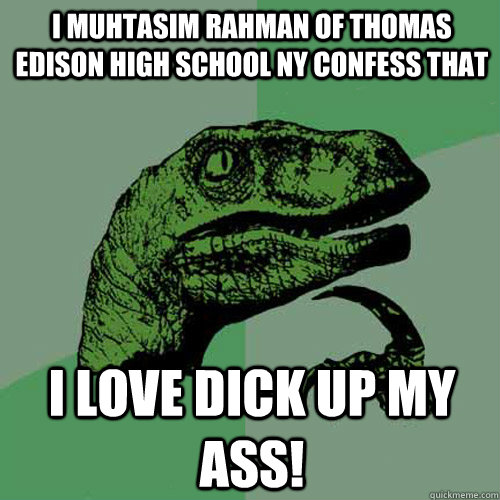 I muhtasim Rahman of Thomas Edison High School NY Confess that I Love dick Up MY ASS!  Philosoraptor