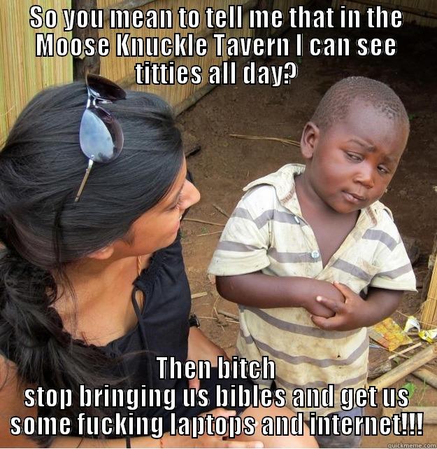 Cocky black kid - SO YOU MEAN TO TELL ME THAT IN THE MOOSE KNUCKLE TAVERN I CAN SEE TITTIES ALL DAY? THEN BITCH STOP BRINGING US BIBLES AND GET US SOME FUCKING LAPTOPS AND INTERNET!!! Skeptical Third World Kid