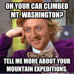 Oh your car climbed Mt. Washington? Tell me more about your mountain expeditions.  Condescending Wonka