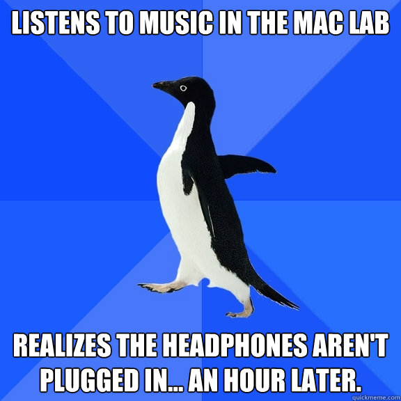 Listens to music in the Mac Lab Realizes the headphones aren't plugged in... an hour later.  Socially Awkward Penguin