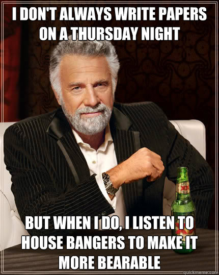 i don't always write papers on a thursday night but when i do, i listen to house bangers to make it more bearable  Dos Equis man