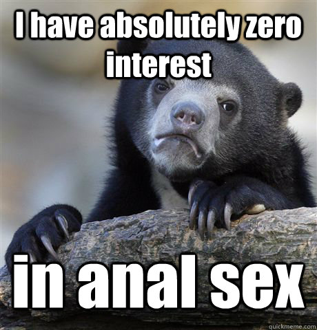 I have absolutely zero interest in anal sex - I have absolutely zero interest in anal sex  Confession Bear