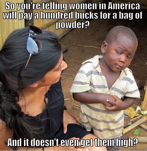 SO YOU'RE TELLING WOMEN IN AMERICA WILL PAY A HUNDRED BUCKS FOR A BAG OF POWDER? AND IT DOESN'T EVEN GET THEM HIGH? Skeptical Third World Kid