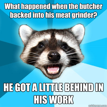 What happened when the butcher backed into his meat grinder?  HE GOT A LITTLE BEHIND IN HIS WORK - What happened when the butcher backed into his meat grinder?  HE GOT A LITTLE BEHIND IN HIS WORK  Lame Pun Coon