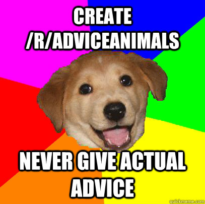 Create /r/AdviceAnimals Never give actual advice  Advice Dog