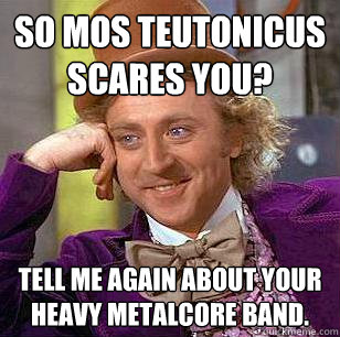 So Mos Teutonicus scares you? Tell me again about your heavy metalcore band.  Condescending Wonka