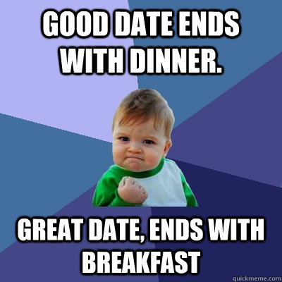 good date ends with dinner. great date, ends with breakfast  Success Kid