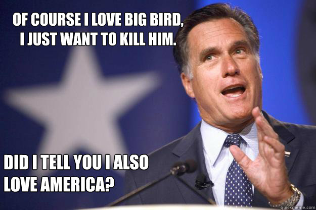 Of course i love big bird, i just want to kill him. Did i tell you i also love america?  Mitt Romney