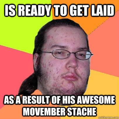 Is ready to get laid as a result of his awesome movember stache  Butthurt Dweller