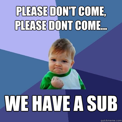 please don't come, please dont come... we have a sub  Success Kid