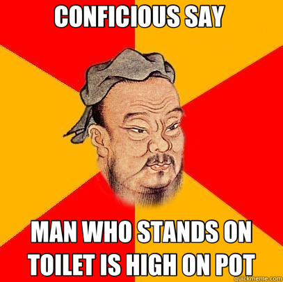 CONFICIOUS SAY  MAN WHO STANDS ON TOILET IS HIGH ON POT  Confucius says