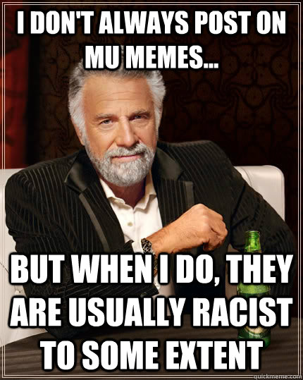 I don't always post on MU Memes... but when I do, they are usually racist to some extent  The Most Interesting Man In The World