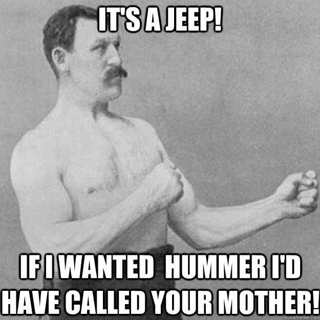 It's a JEEP! If I wanted  Hummer I'd have called your mother! - It's a JEEP! If I wanted  Hummer I'd have called your mother!  overly manly man