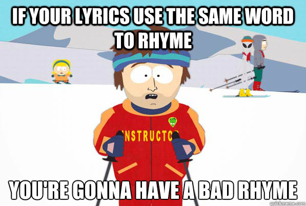 If your lyrics use the same word to rhyme You're gonna have a bad rhyme
  South Park Youre Gonna Have a Bad Time