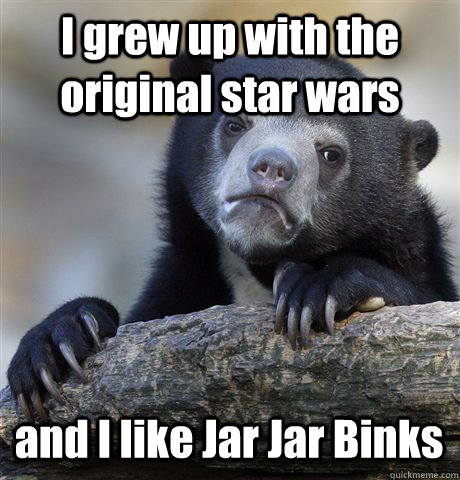 I grew up with the original star wars and I like Jar Jar Binks - I grew up with the original star wars and I like Jar Jar Binks  Confession Bear