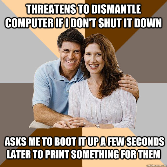 Threatens to dismantle computer if i don't shut it down  asks me to boot it up a few seconds later to print something for them  Scumbag Parents