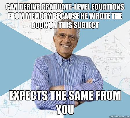 CAN DERIVE GRADUATE-LEVEL EQUATIONS FROM MEMORY BECAUSE HE WROTE THE BOOK ON THIS SUBJECT EXPECTS THE SAME FROM YOU - CAN DERIVE GRADUATE-LEVEL EQUATIONS FROM MEMORY BECAUSE HE WROTE THE BOOK ON THIS SUBJECT EXPECTS THE SAME FROM YOU  Engineering Professor