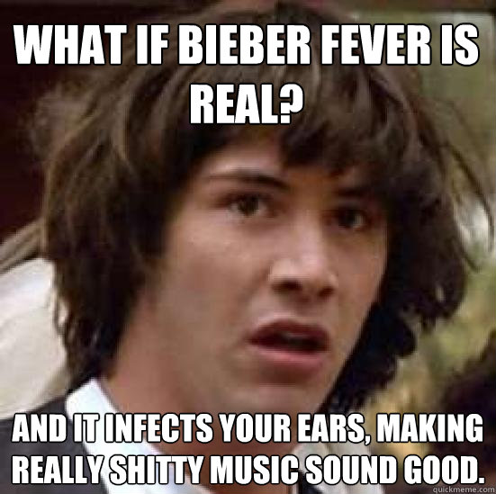 What if bieber fever is real? and it infects your ears, making really shitty music sound good.  conspiracy keanu