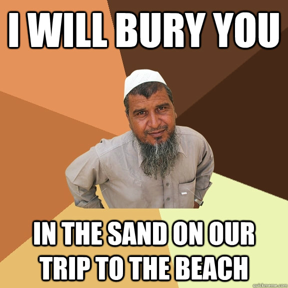 i will bury you in the sand on our trip to the beach - i will bury you in the sand on our trip to the beach  Ordinary Muslim Man