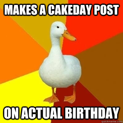 Makes a cakeday post on actual birthday - Makes a cakeday post on actual birthday  Technologically Impaired Duck