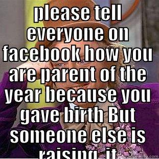 PLEASE TELL EVERYONE ON FACEBOOK HOW YOU ARE PARENT OF THE YEAR BECAUSE YOU GAVE BIRTH BUT SOMEONE ELSE IS RAISING  IT  Condescending Wonka