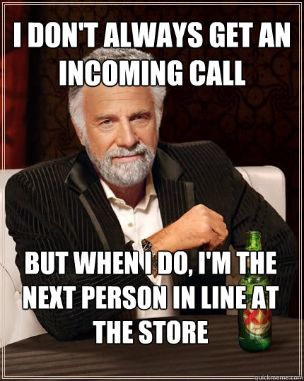 I don't always get an incoming call  But when I do, I'm the next person in line at the store  The Most Interesting Man In The World