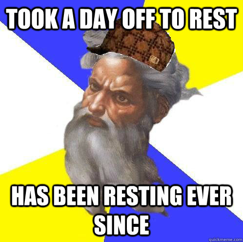 took a day off to rest has been resting ever since  Scumbag God