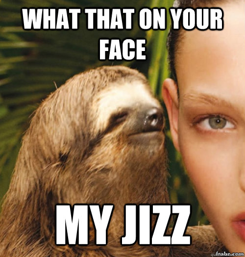 what that on your face MY JIZZ  rape sloth