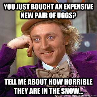 You just bought an expensive new pair of uggs? Tell me about how horrible they are in the snow...  Condescending Wonka