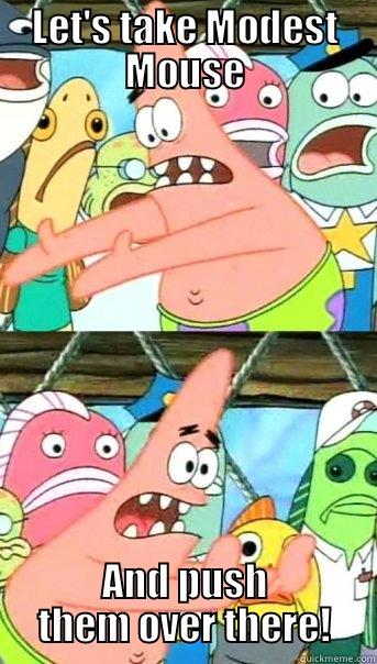 LET'S TAKE MODEST MOUSE AND PUSH THEM OVER THERE! Push it somewhere else Patrick