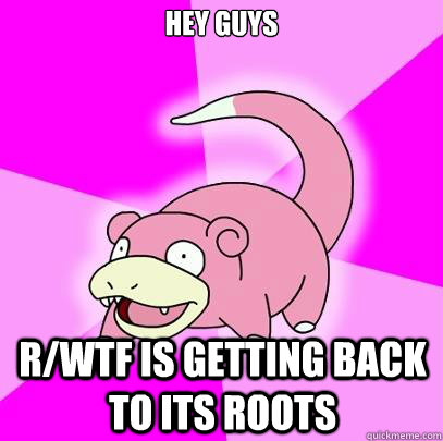 Hey guys r/wtf is getting back to its roots - Hey guys r/wtf is getting back to its roots  Slowpoke