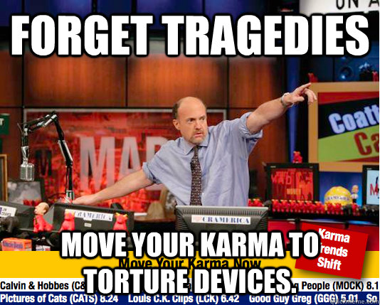 Forget tragedies Move your karma to torture devices. - Forget tragedies Move your karma to torture devices.  Mad Karma with Jim Cramer