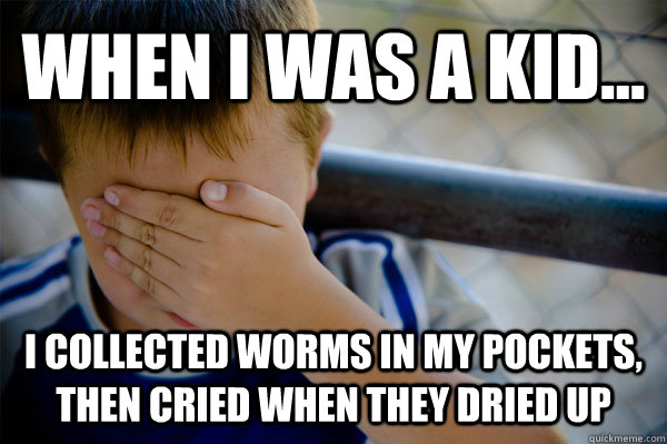 When i was a kid... i collected worms in my pockets, then cried when they dried up  Confession kid