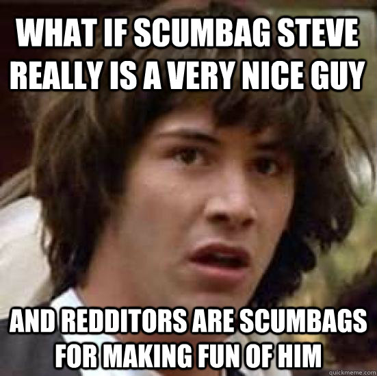 what if scumbag steve really is a very nice guy and redditors are scumbags for making fun of him  conspiracy keanu