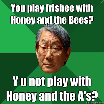 You play frisbee with Honey and the Bees? Y u not play with Honey and the A's?  High Expectations Asian Father