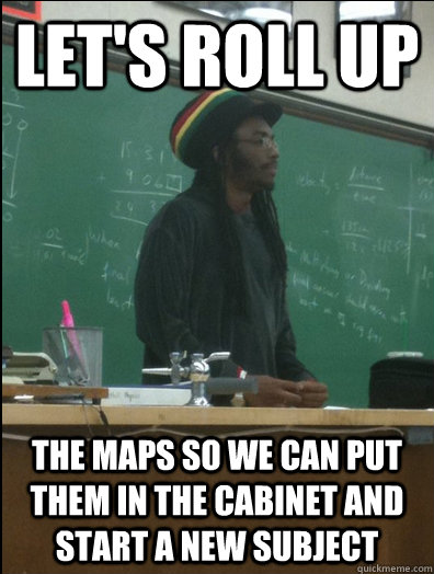 Let's roll up the maps so we can put them in the cabinet and start a new subject  Rasta Science Teacher