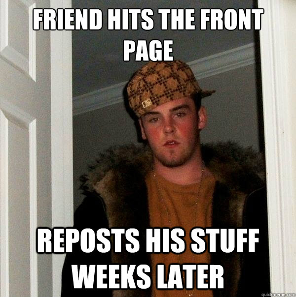 Friend hits the front page reposts his stuff weeks later  Scumbag Steve