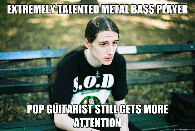 Extremely talented metal bass player Pop guitarist still gets more attention   First World Metal Problems