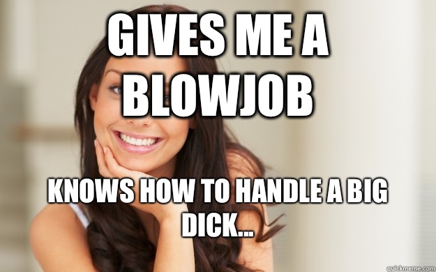 Gives me a blowjob Knows how to handle a big DICK...  Good Girl Gina