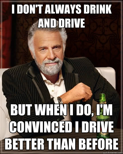 I don't always drink and drive but when I do, I'm convinced i drive better than before  The Most Interesting Man In The World