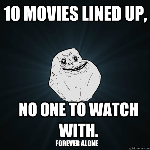 10 movies lined up, no one to watch with. Forever alone - 10 movies lined up, no one to watch with. Forever alone  Forever Alone