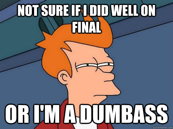 Not sure if i did well on final Or I'm a dumbass  Futurama Fry