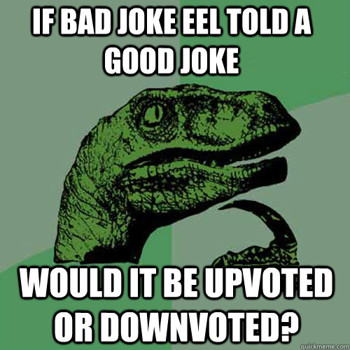 if bad joke eel told a good joke would it be upvoted or downvoted?  Philosoraptor