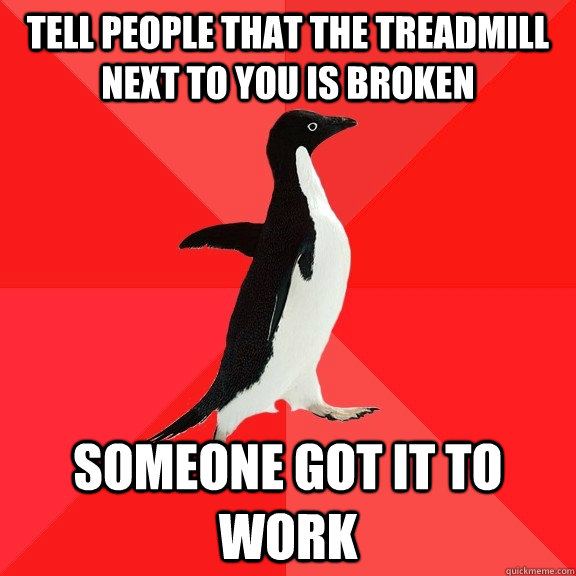 Tell people that the treadmill next to you is broken someone got it to work  Socially Awesome Penguin