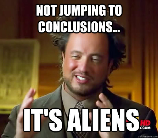 not jumping to conclusions...  it's aliens - not jumping to conclusions...  it's aliens  Ancient Aliens