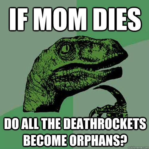 If Mom dies Do all the Deathrockets become orphans?  Philosoraptor