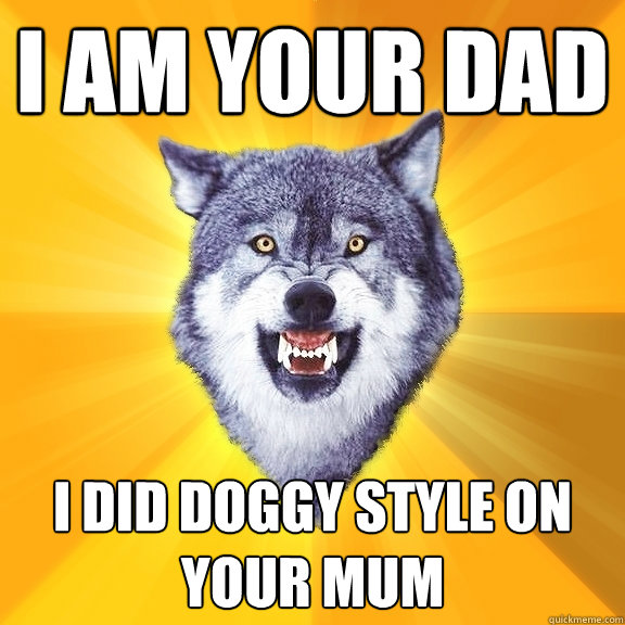 i am your dad i did doggy style on your mum  Courage Wolf