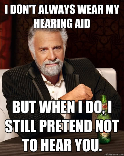 I don't always wear my hearing aid But when I do, I still pretend not to hear you.  The Most Interesting Man In The World