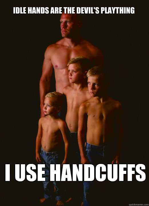 Idle hands are the devil's plaything I Use Handcuffs  Shirtless Pappy